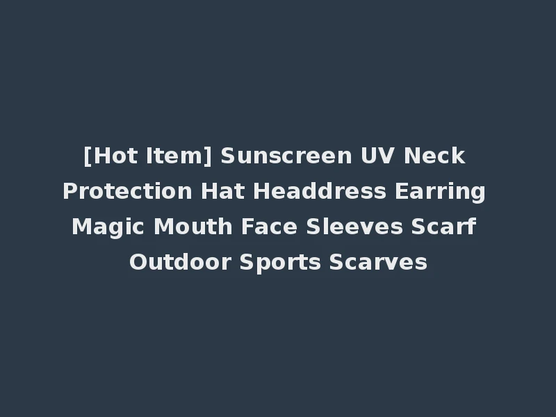 [Hot Item] Sunscreen UV Neck Protection Hat Headdress Earring Magic Mouth Face Sleeves Scarf Outdoor Sports Scarves