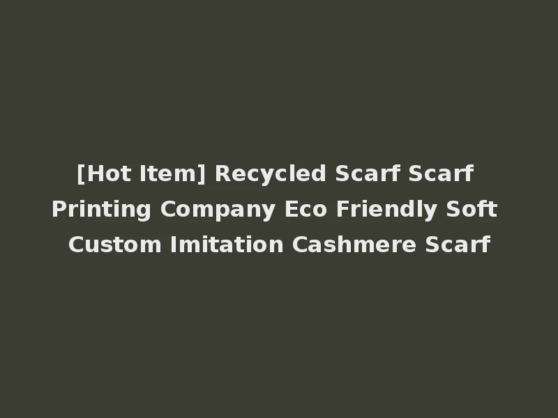 [Hot Item] Recycled Scarf Scarf Printing Company Eco Friendly Soft Custom Imitation Cashmere Scarf
