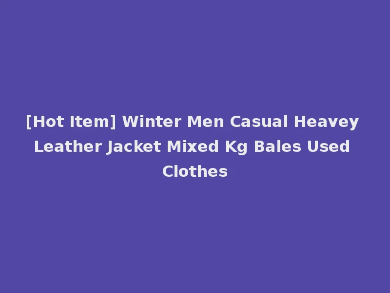 [Hot Item] Winter Men Casual Heavey Leather Jacket Mixed Kg Bales Used Clothes