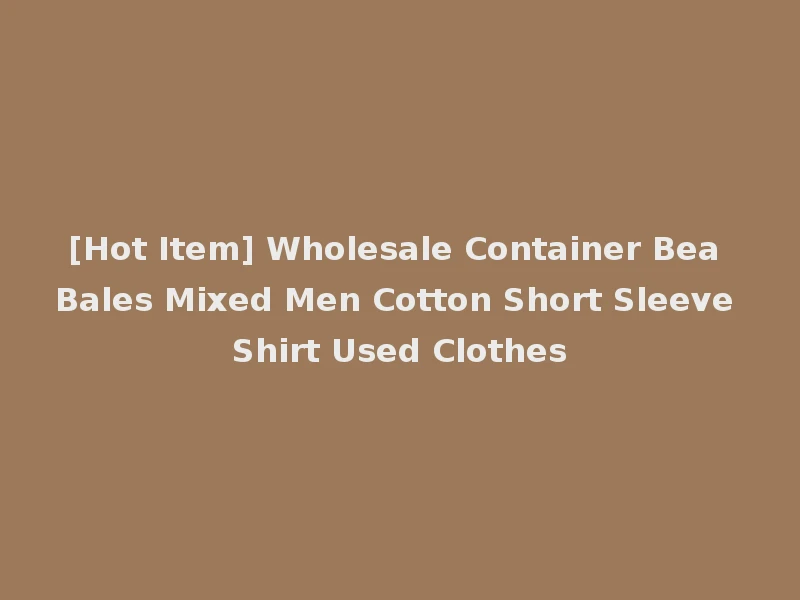 [Hot Item] Wholesale Container Bea Bales Mixed Men Cotton Short Sleeve Shirt Used Clothes