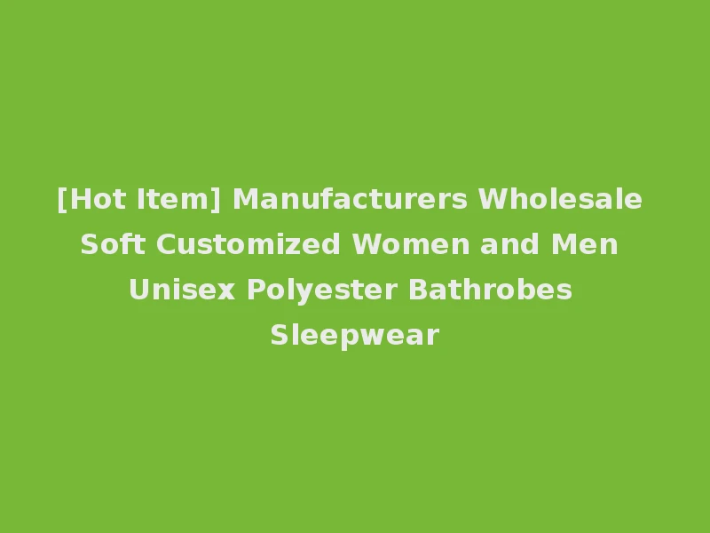 [Hot Item] Manufacturers Wholesale Soft Customized Women and Men Unisex Polyester Bathrobes Sleepwear