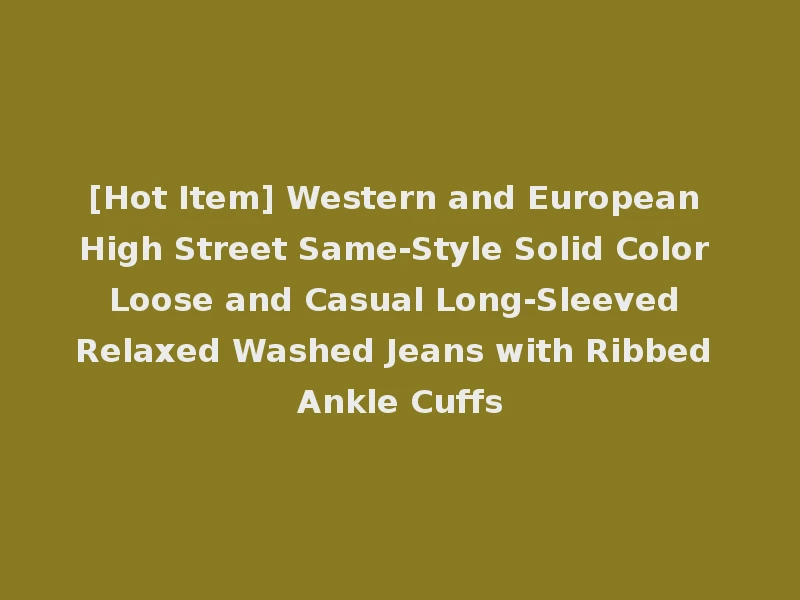 [Hot Item] Western and European High Street Same-Style Solid Color Loose and Casual Long-Sleeved Relaxed Washed Jeans with Ribbed Ankle Cuffs
