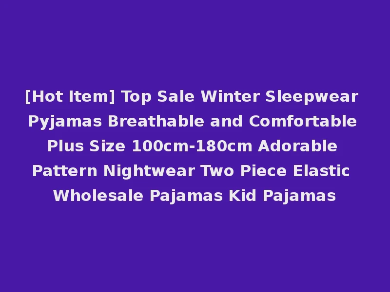 [Hot Item] Top Sale Winter Sleepwear Pyjamas Breathable and Comfortable Plus Size 100cm-180cm Adorable Pattern Nightwear Two Piece Elastic Wholesale Pajamas Kid Pajamas