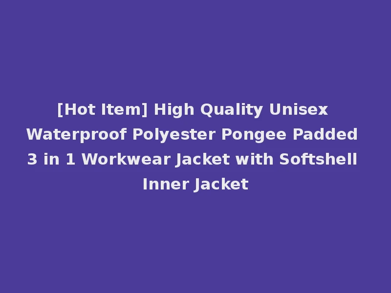 [Hot Item] High Quality Unisex Waterproof Polyester Pongee Padded 3 in 1 Workwear Jacket with Softshell Inner Jacket