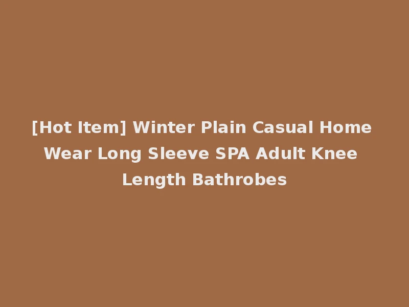 [Hot Item] Winter Plain Casual Home Wear Long Sleeve SPA Adult Knee Length Bathrobes