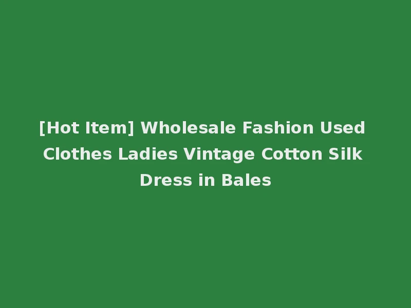 [Hot Item] Wholesale Fashion Used Clothes Ladies Vintage Cotton Silk Dress in Bales