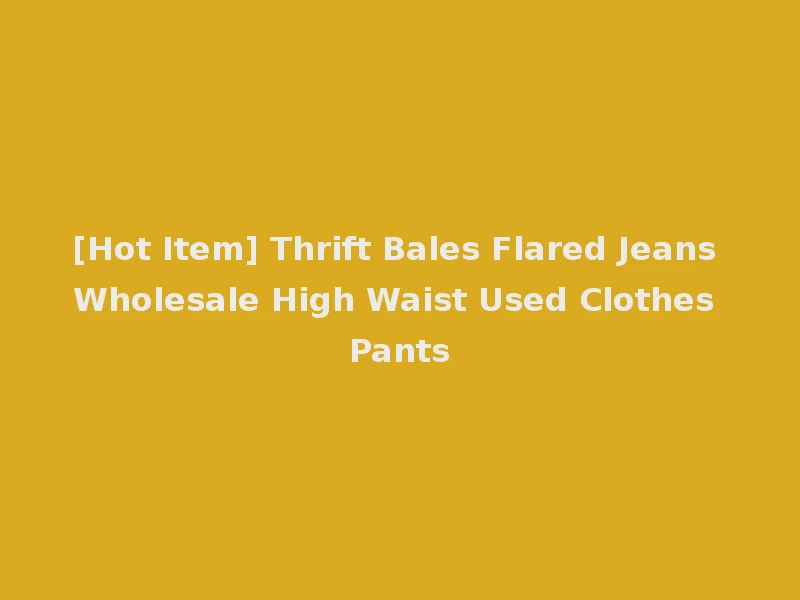 [Hot Item] Thrift Bales Flared Jeans Wholesale High Waist Used Clothes Pants