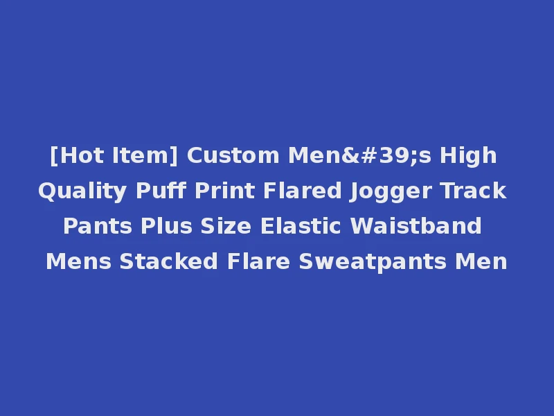 [Hot Item] Custom Men's High Quality Puff Print Flared Jogger Track Pants Plus Size Elastic Waistband Mens Stacked Flare Sweatpants Men