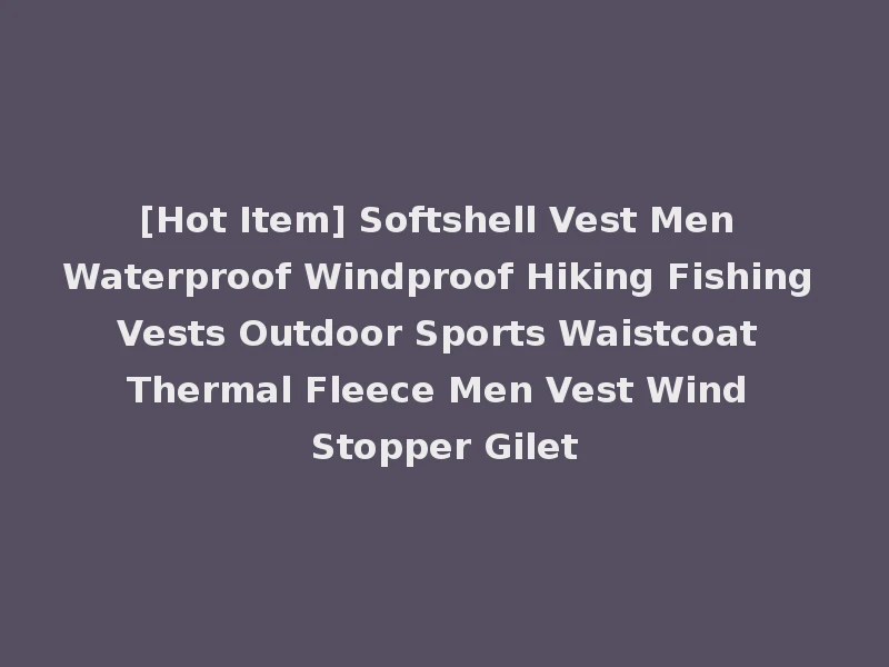[Hot Item] Softshell Vest Men Waterproof Windproof Hiking Fishing Vests Outdoor Sports Waistcoat Thermal Fleece Men Vest Wind Stopper Gilet