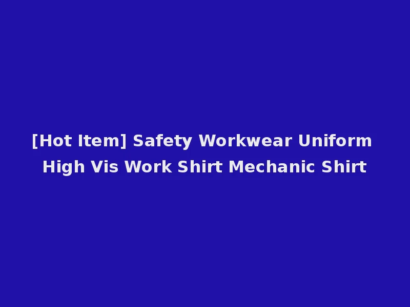 [Hot Item] Safety Workwear Uniform High Vis Work Shirt Mechanic Shirt