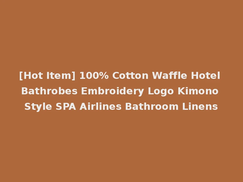 [Hot Item] 100% Cotton Waffle Hotel Bathrobes Embroidery Logo Kimono Style SPA Airlines Bathroom Linens