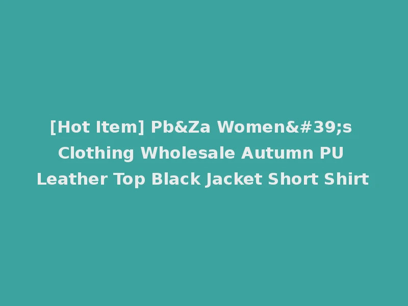 [Hot Item] Pb&Za Women's Clothing Wholesale Autumn PU Leather Top Black Jacket Short Shirt