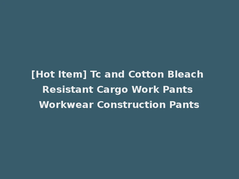 [Hot Item] Tc and Cotton Bleach Resistant Cargo Work Pants Workwear Construction Pants