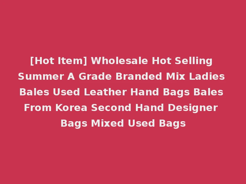 [Hot Item] Wholesale Hot Selling Summer A Grade Branded Mix Ladies Bales Used Leather Hand Bags Bales From Korea Second Hand Designer Bags Mixed Used Bags