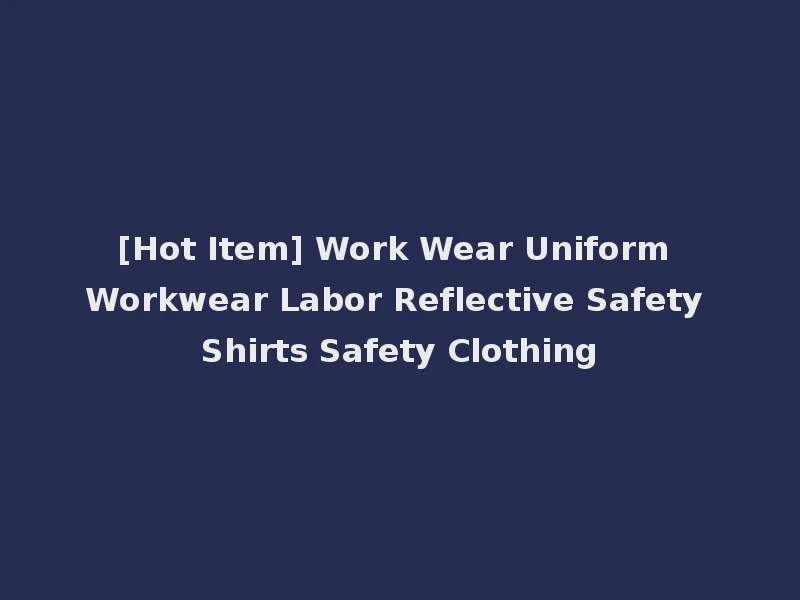 [Hot Item] Work Wear Uniform Workwear Labor Reflective Safety Shirts Safety Clothing