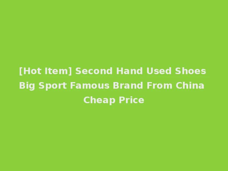 [Hot Item] Second Hand Used Shoes Big Sport Famous Brand From China Cheap Price