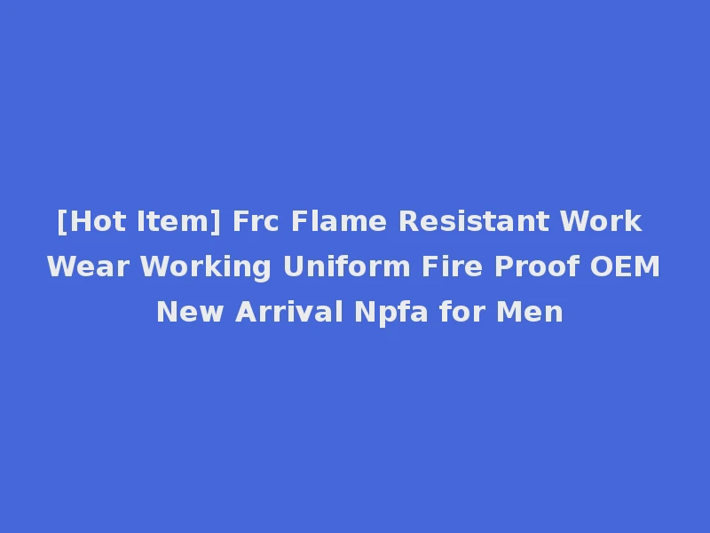 [Hot Item] Frc Flame Resistant Work Wear Working Uniform Fire Proof OEM New Arrival Npfa for Men