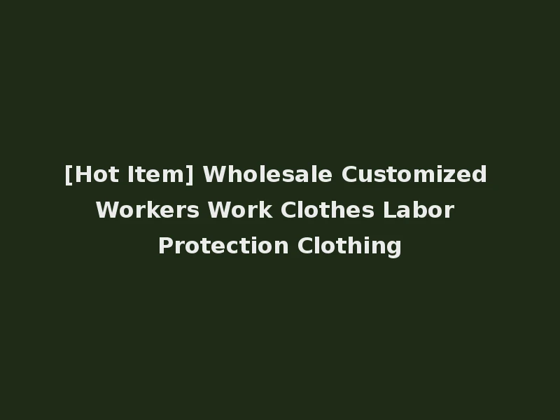 [Hot Item] Wholesale Customized Workers Work Clothes Labor Protection Clothing