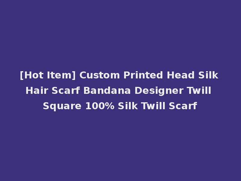 [Hot Item] Custom Printed Head Silk Hair Scarf Bandana Designer Twill Square 100% Silk Twill Scarf