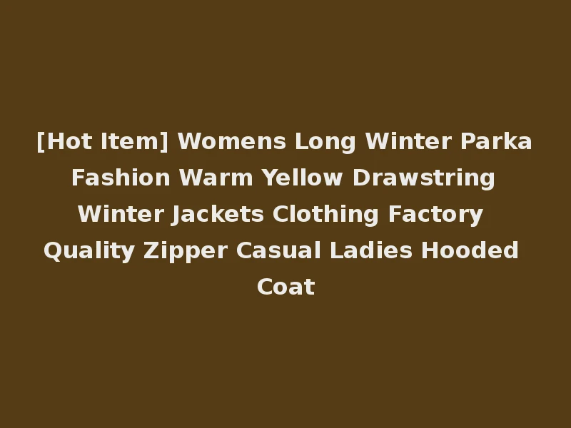 [Hot Item] Womens Long Winter Parka Fashion Warm Yellow Drawstring Winter Jackets Clothing Factory Quality Zipper Casual Ladies Hooded Coat