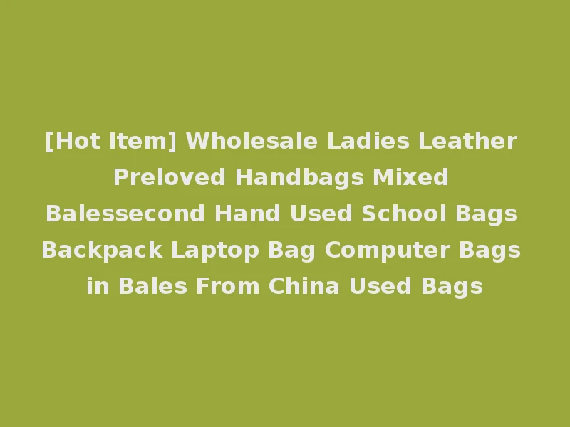 [Hot Item] Wholesale Ladies Leather Preloved Handbags Mixed Balessecond Hand Used School Bags Backpack Laptop Bag Computer Bags in Bales From China Used Bags