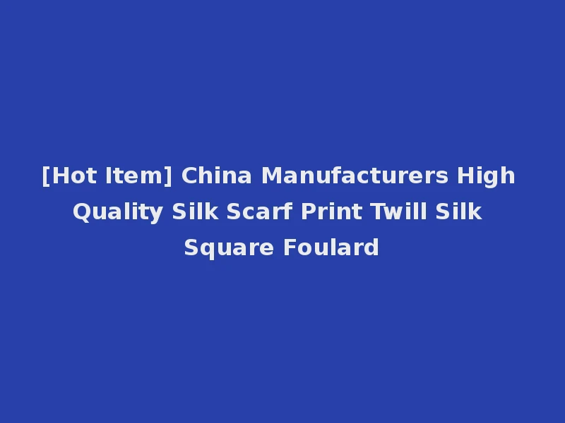 [Hot Item] China Manufacturers High Quality Silk Scarf Print Twill Silk Square Foulard