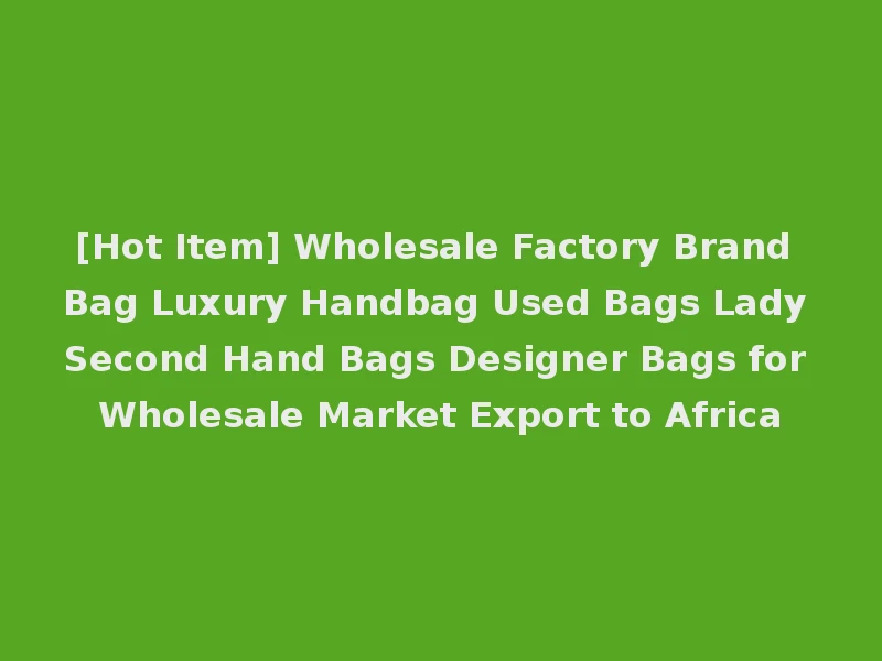 [Hot Item] Wholesale Factory Brand Bag Luxury Handbag Used Bags Lady Second Hand Bags Designer Bags for Wholesale Market Export to Africa
