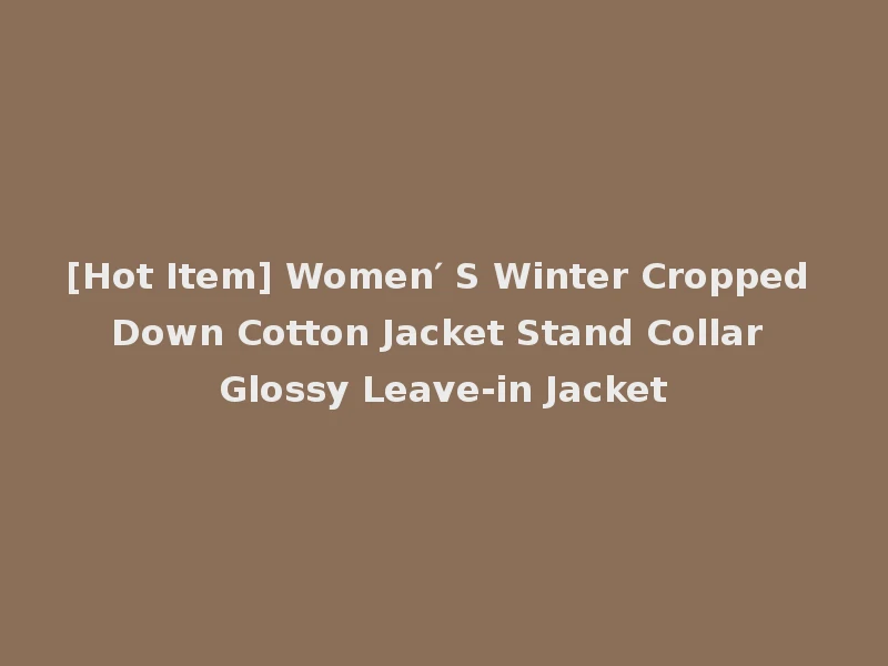 [Hot Item] Women′ S Winter Cropped Down Cotton Jacket Stand Collar Glossy Leave-in Jacket