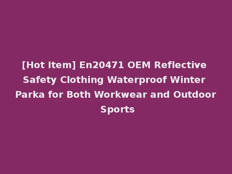 [Hot Item] En20471 OEM Reflective Safety Clothing Waterproof Winter Parka for Both Workwear and Outdoor Sports
