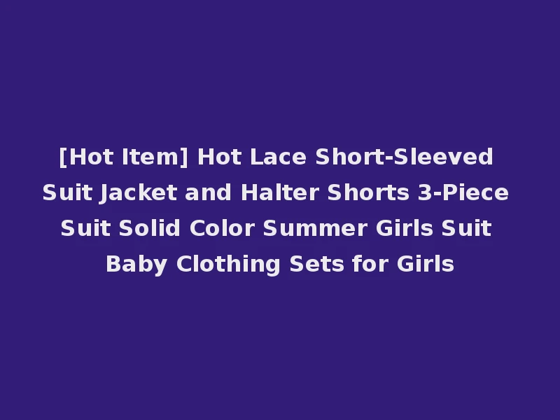 [Hot Item] Hot Lace Short-Sleeved Suit Jacket and Halter Shorts 3-Piece Suit Solid Color Summer Girls Suit Baby Clothing Sets for Girls