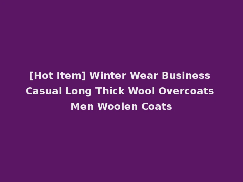 [Hot Item] Winter Wear Business Casual Long Thick Wool Overcoats Men Woolen Coats