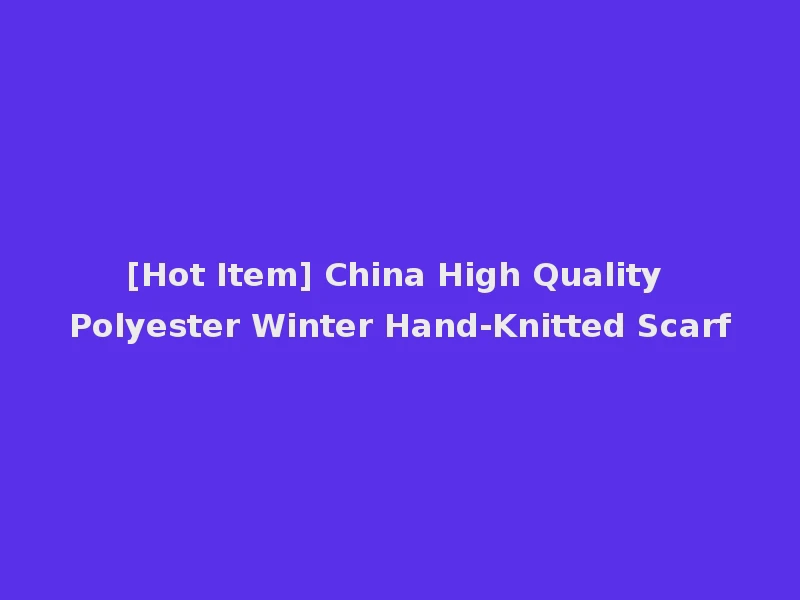 [Hot Item] China High Quality Polyester Winter Hand-Knitted Scarf