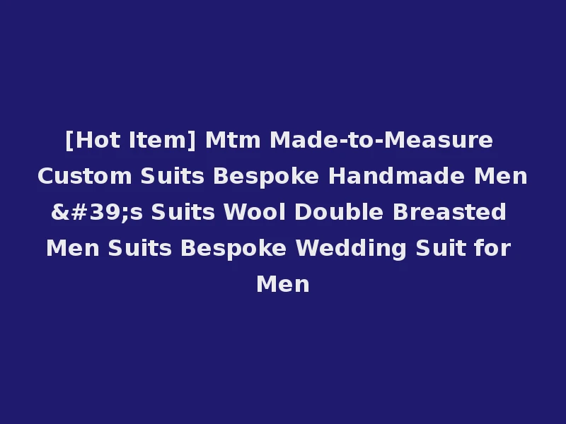 [Hot Item] Mtm Made-to-Measure Custom Suits Bespoke Handmade Men's Suits Wool Double Breasted Men Suits Bespoke Wedding Suit for Men