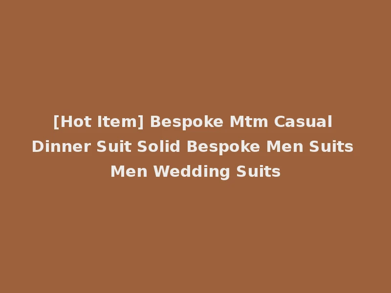 [Hot Item] Bespoke Mtm Casual Dinner Suit Solid Bespoke Men Suits Men Wedding Suits