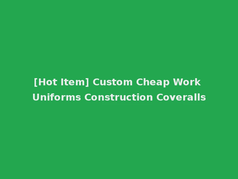 [Hot Item] Custom Cheap Work Uniforms Construction Coveralls