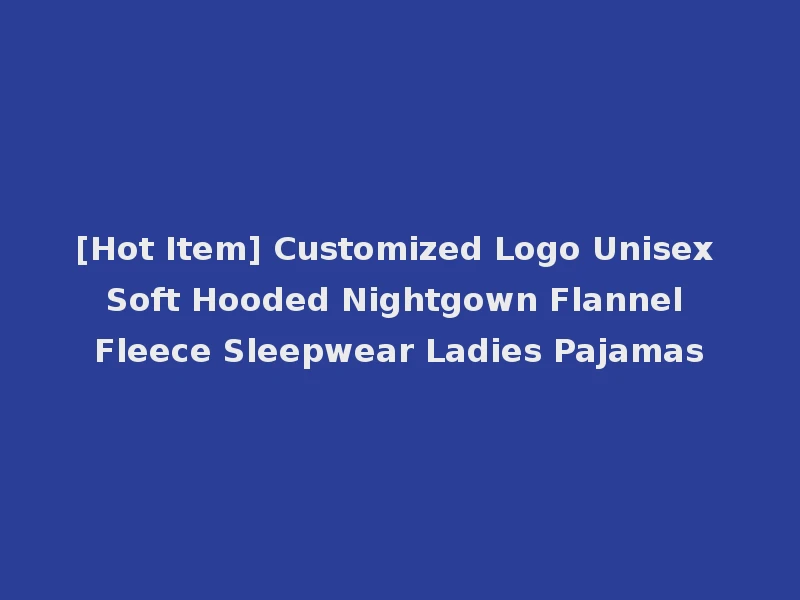 [Hot Item] Customized Logo Unisex Soft Hooded Nightgown Flannel Fleece Sleepwear Ladies Pajamas