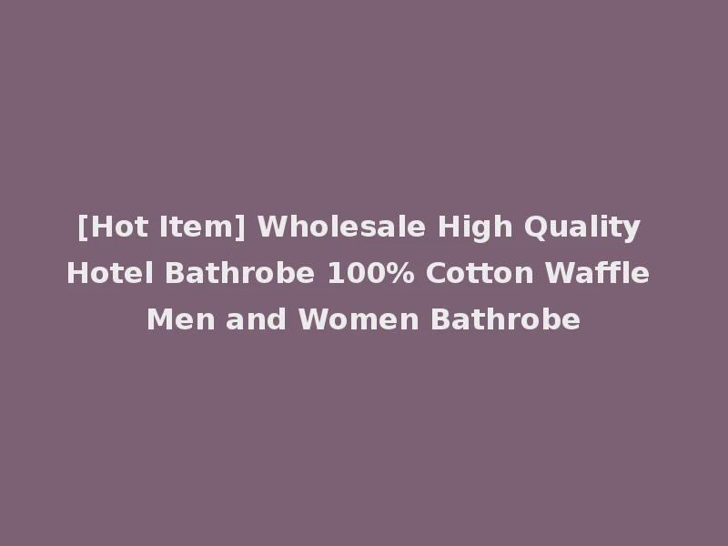 [Hot Item] Wholesale High Quality Hotel Bathrobe 100% Cotton Waffle Men and Women Bathrobe