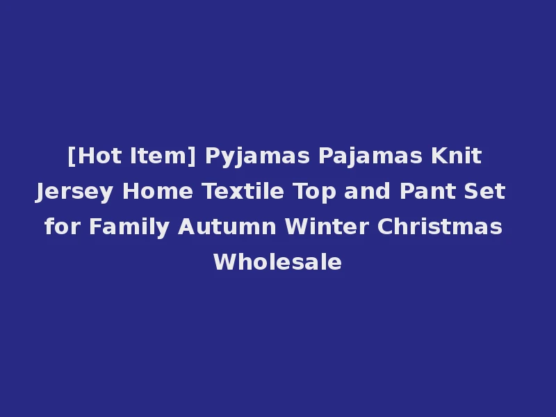[Hot Item] Pyjamas Pajamas Knit Jersey Home Textile Top and Pant Set for Family Autumn Winter Christmas Wholesale