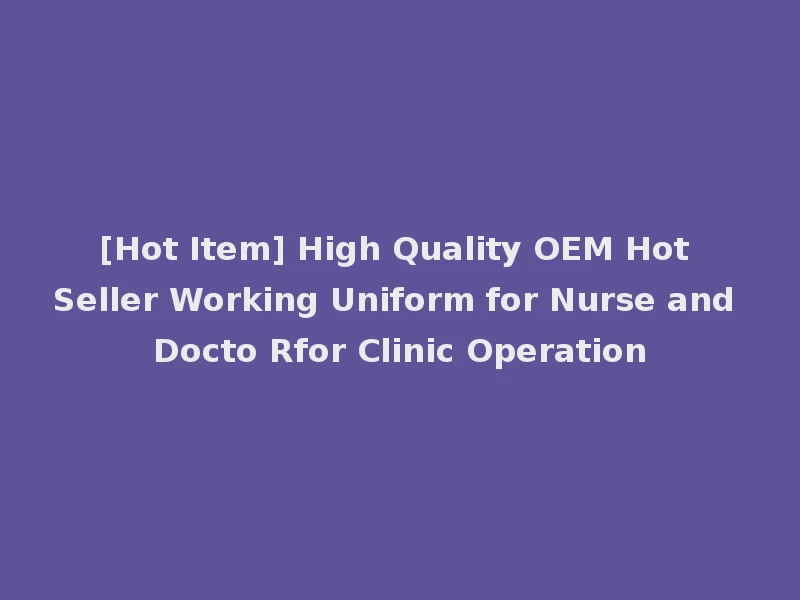 [Hot Item] High Quality OEM Hot Seller Working Uniform for Nurse and Docto Rfor Clinic Operation
