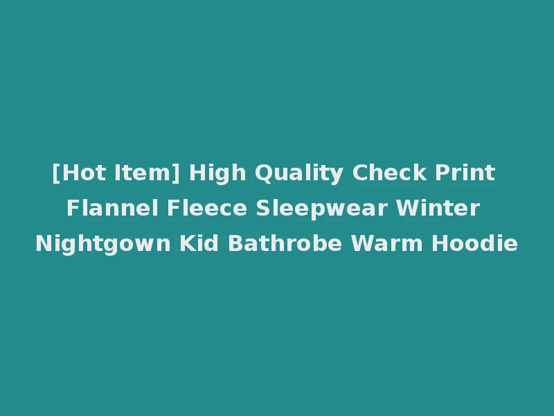 [Hot Item] High Quality Check Print Flannel Fleece Sleepwear Winter Nightgown Kid Bathrobe Warm Hoodie
