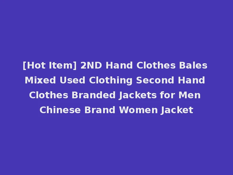 [Hot Item] 2ND Hand Clothes Bales Mixed Used Clothing Second Hand Clothes Branded Jackets for Men Chinese Brand Women Jacket