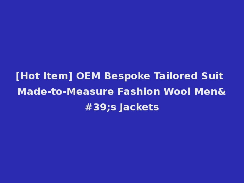 [Hot Item] OEM Bespoke Tailored Suit Made-to-Measure Fashion Wool Men's Jackets