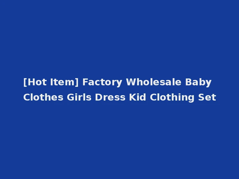 [Hot Item] Factory Wholesale Baby Clothes Girls Dress Kid Clothing Set
