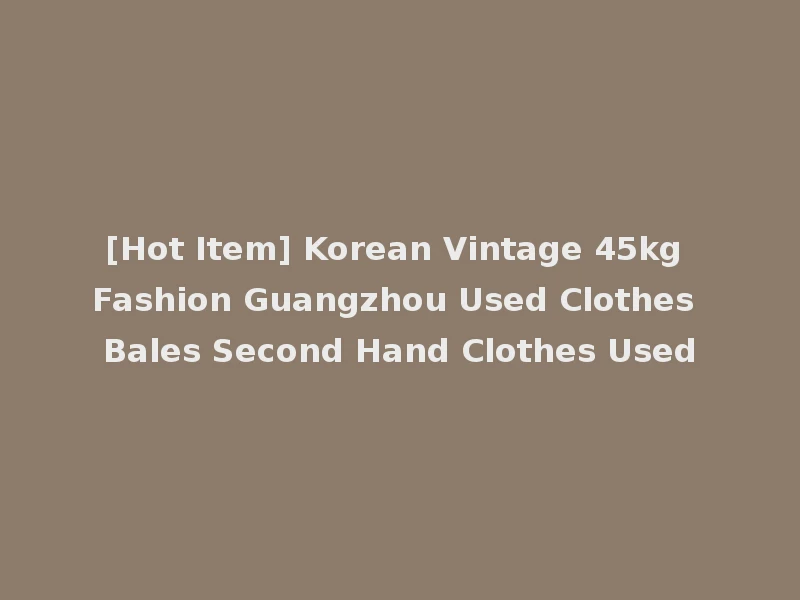 [Hot Item] Korean Vintage 45kg Fashion Guangzhou Used Clothes Bales Second Hand Clothes Used