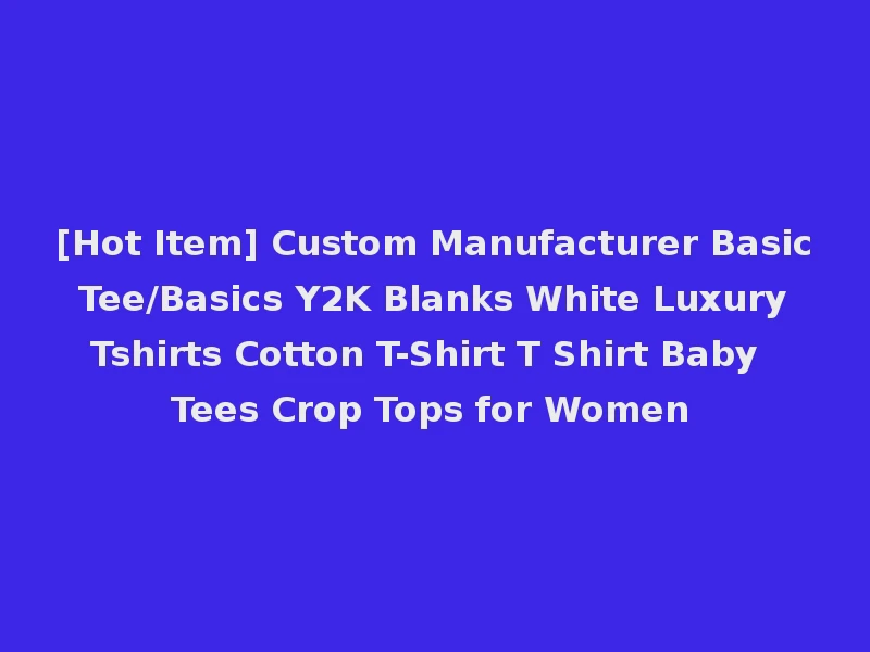 [Hot Item] Custom Manufacturer Basic Tee/Basics Y2K Blanks White Luxury Tshirts Cotton T-Shirt T Shirt Baby Tees Crop Tops for Women