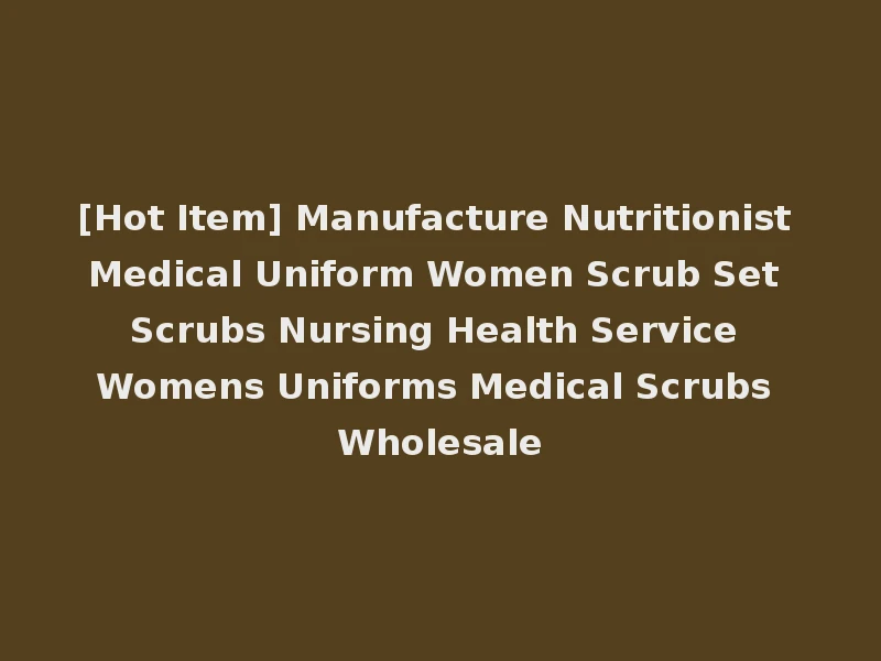 [Hot Item] Manufacture Nutritionist Medical Uniform Women Scrub Set Scrubs Nursing Health Service Womens Uniforms Medical Scrubs Wholesale