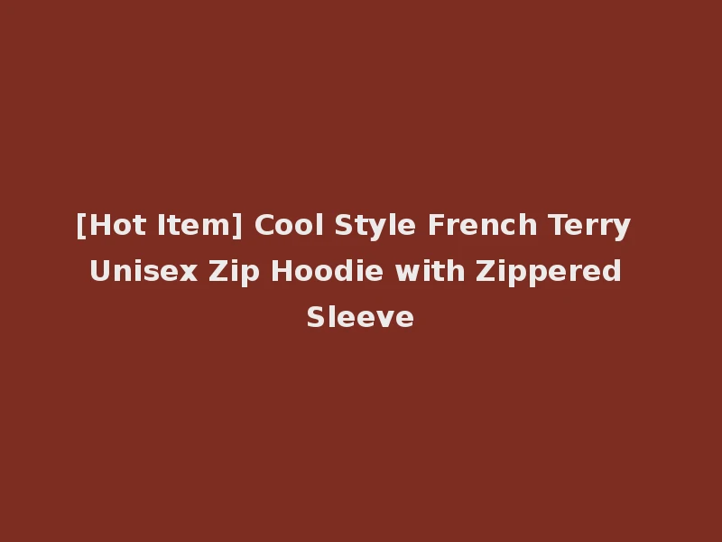[Hot Item] Cool Style French Terry Unisex Zip Hoodie with Zippered Sleeve