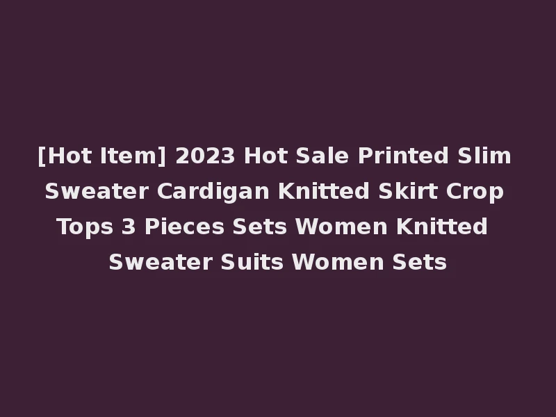 [Hot Item] 2023 Hot Sale Printed Slim Sweater Cardigan Knitted Skirt Crop Tops 3 Pieces Sets Women Knitted Sweater Suits Women Sets