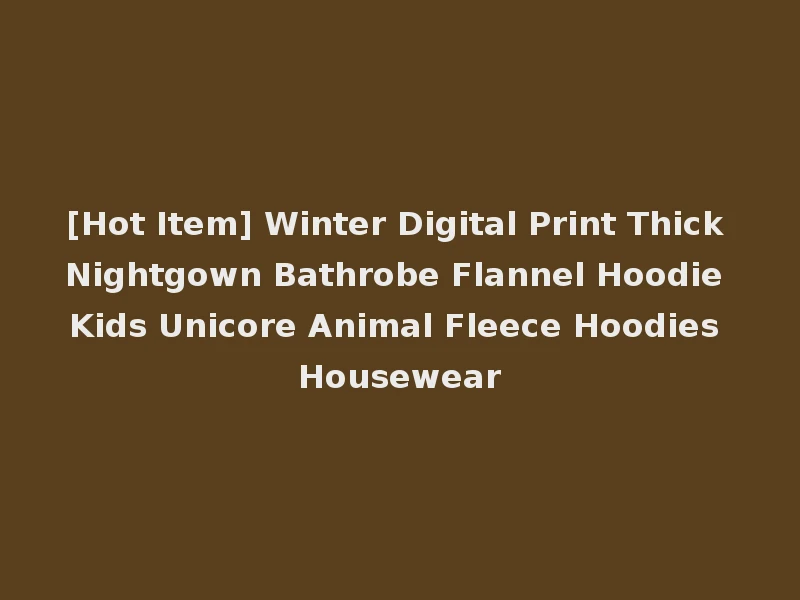 [Hot Item] Winter Digital Print Thick Nightgown Bathrobe Flannel Hoodie Kids Unicore Animal Fleece Hoodies Housewear