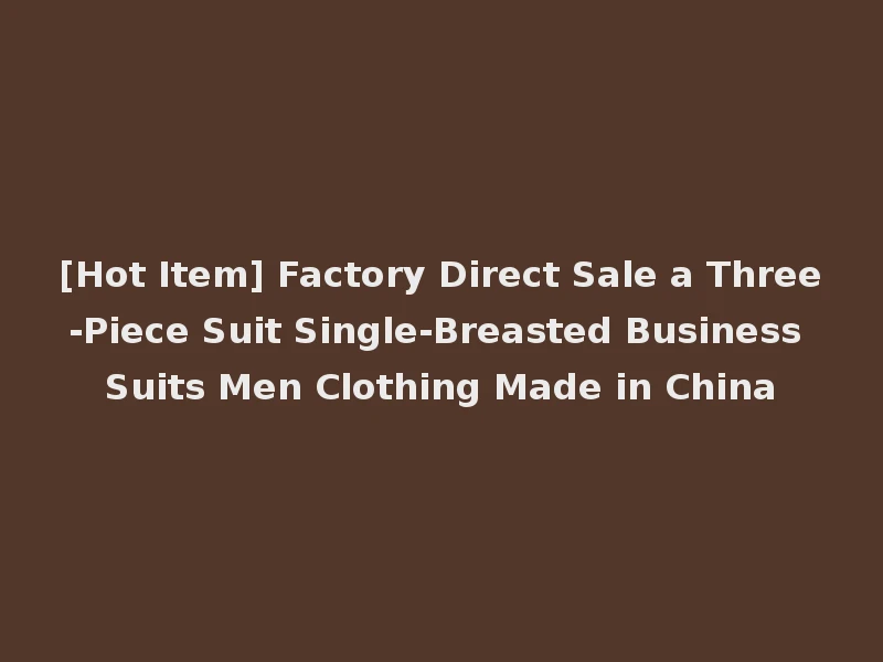 [Hot Item] Factory Direct Sale a Three-Piece Suit Single-Breasted Business Suits Men Clothing Made in China